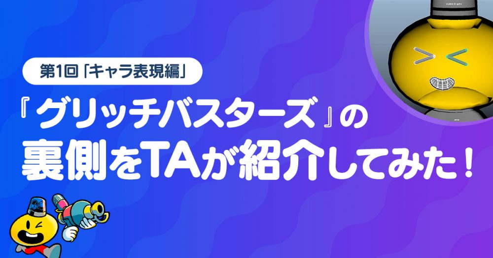 グリッチバスターズ』の裏側をTAが紹介してみた！ ～第1回「キャラ表現